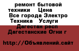 ремонт бытовой техники  › Цена ­ 500 - Все города Электро-Техника » Услуги   . Дагестан респ.,Дагестанские Огни г.